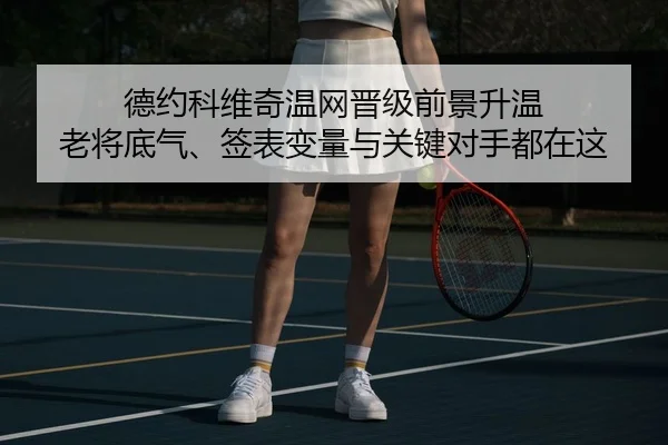 德约科维奇温网晋级前景升温 老将底气、签表变量与关键对手都在这